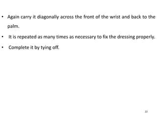 • Again carry it diagonally across the front of the wrist and back to the
palm.
• It is repeated as many times as necessary to fix the dressing properly.
• Complete it by tying off.
22
 