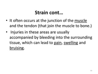 Strain cont…
• It often occurs at the junction of the muscle
and the tendon (that join the muscle to bone.)
• Injuries in these areas are usually
accompanied by bleeding into the surrounding
tissue, which can lead to pain, swelling and
bruising.
60
 