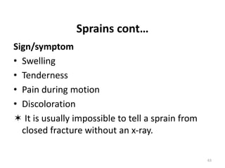 Sprains cont…
Sign/symptom
• Swelling
• Tenderness
• Pain during motion
• Discoloration
 It is usually impossible to tell a sprain from
closed fracture without an x-ray.
63
 