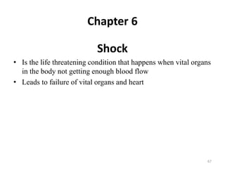 Chapter 6
Shock
• Is the life threatening condition that happens when vital organs
in the body not getting enough blood flow
• Leads to failure of vital organs and heart
67
 