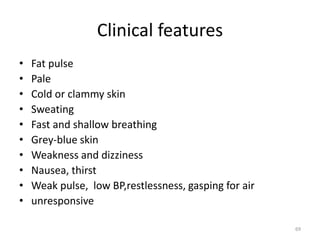 Clinical features
• Fat pulse
• Pale
• Cold or clammy skin
• Sweating
• Fast and shallow breathing
• Grey-blue skin
• Weakness and dizziness
• Nausea, thirst
• Weak pulse, low BP,restlessness, gasping for air
• unresponsive
69
 