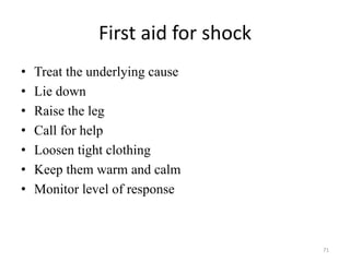 First aid for shock
• Treat the underlying cause
• Lie down
• Raise the leg
• Call for help
• Loosen tight clothing
• Keep them warm and calm
• Monitor level of response
71
 