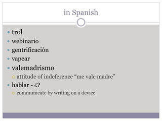 in Spanish
 trol
 webinario
 gentrificación
 vapear
 valemadrismo
 attitude of indeference “me vale madre”
 hablar - ¿?
 communicate by writing on a device
 
