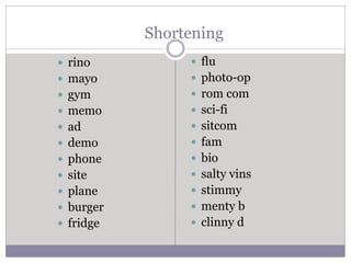 Shortening
 rino
 mayo
 gym
 memo
 ad
 demo
 phone
 site
 plane
 burger
 fridge
 flu
 photo-op
 rom com
 sci-fi
 sitcom
 fam
 bio
 salty vins
 stimmy
 menty b
 clinny d
 