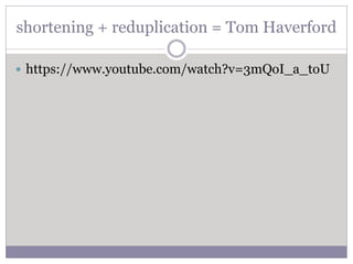 shortening + reduplication = Tom Haverford
 https://www.youtube.com/watch?v=3mQoI_a_toU
 