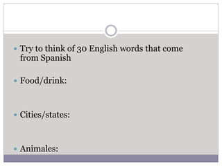  Try to think of 30 English words that come
from Spanish
 Food/drink:
 Cities/states:
 Animales:
 
