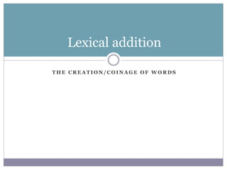 T H E C R E A T I O N / C O I N A G E O F W O R D S
Lexical addition
 