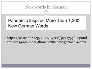 New words in German
 https://www.npr.org/2021/03/06/974179580/pand
emic-inspires-more-than-1-200-new-german-words
 