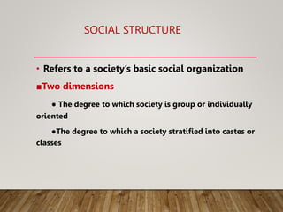 SOCIAL STRUCTURE
• Refers to a society’s basic social organization
■Two dimensions
● The degree to which society is group or individually
oriented
●The degree to which a society stratified into castes or
classes
 