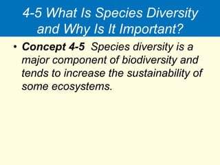 4-5 What Is Species Diversity
and Why Is It Important?
• Concept 4-5 Species diversity is a
major component of biodiversity and
tends to increase the sustainability of
some ecosystems.
 