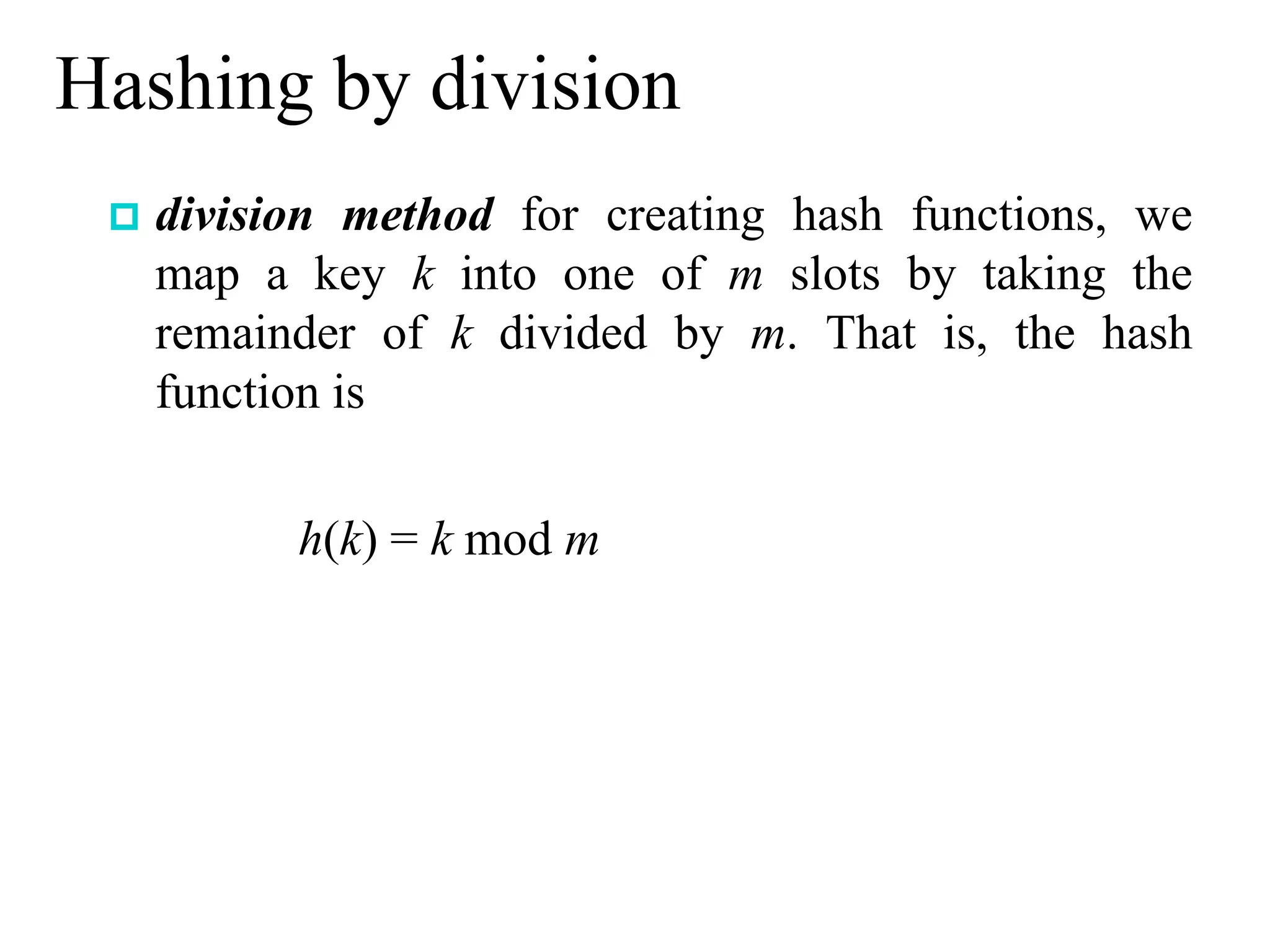 Hashing by division
 division method for creating hash functions, we
map a key k into one of m slots by taking the
remainder of k divided by m. That is, the hash
function is
h(k) = k mod m
 