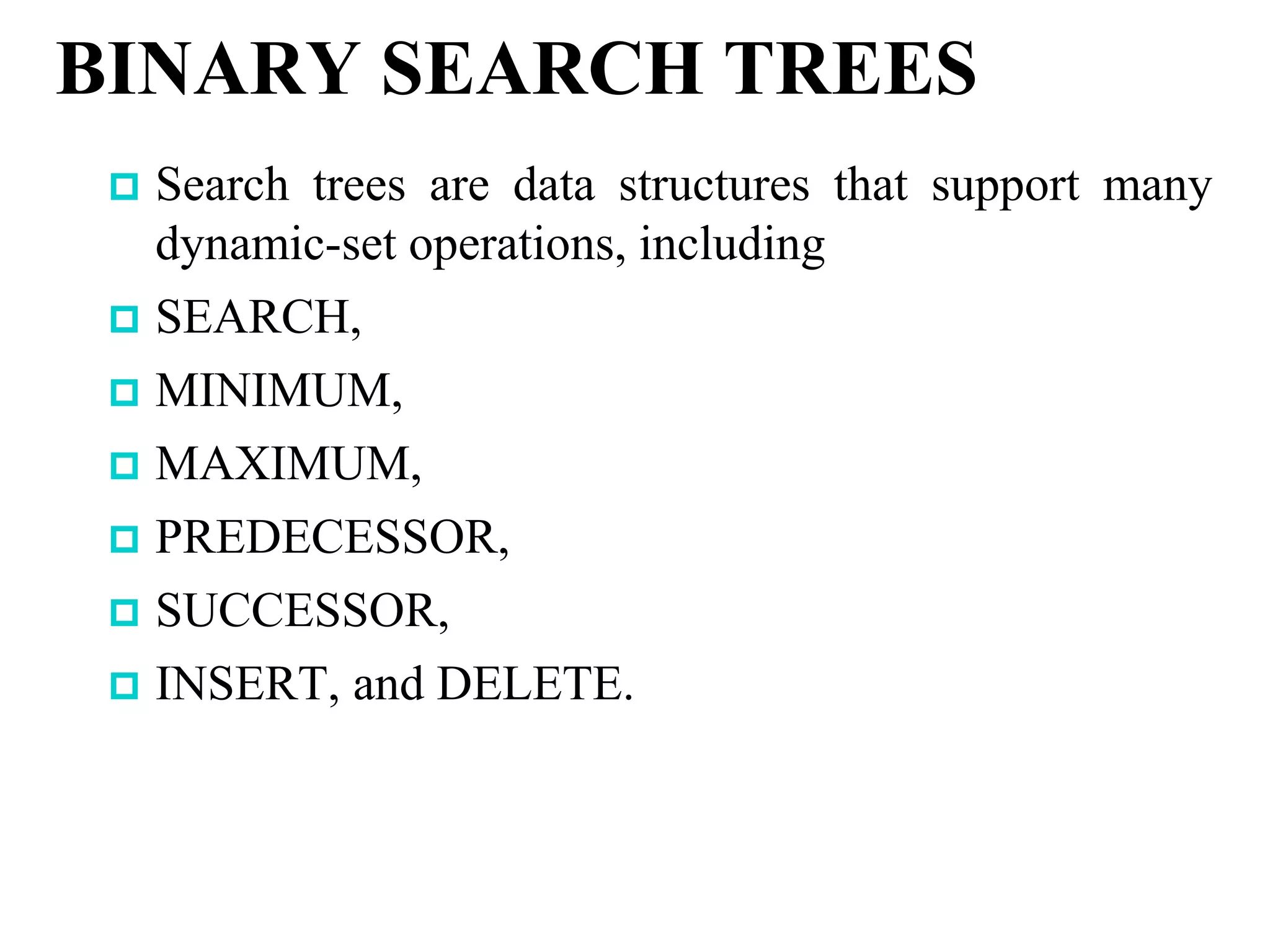 BINARY SEARCH TREES
 Search trees are data structures that support many
dynamic-set operations, including
 SEARCH,
 MINIMUM,
 MAXIMUM,
 PREDECESSOR,
 SUCCESSOR,
 INSERT, and DELETE.
 