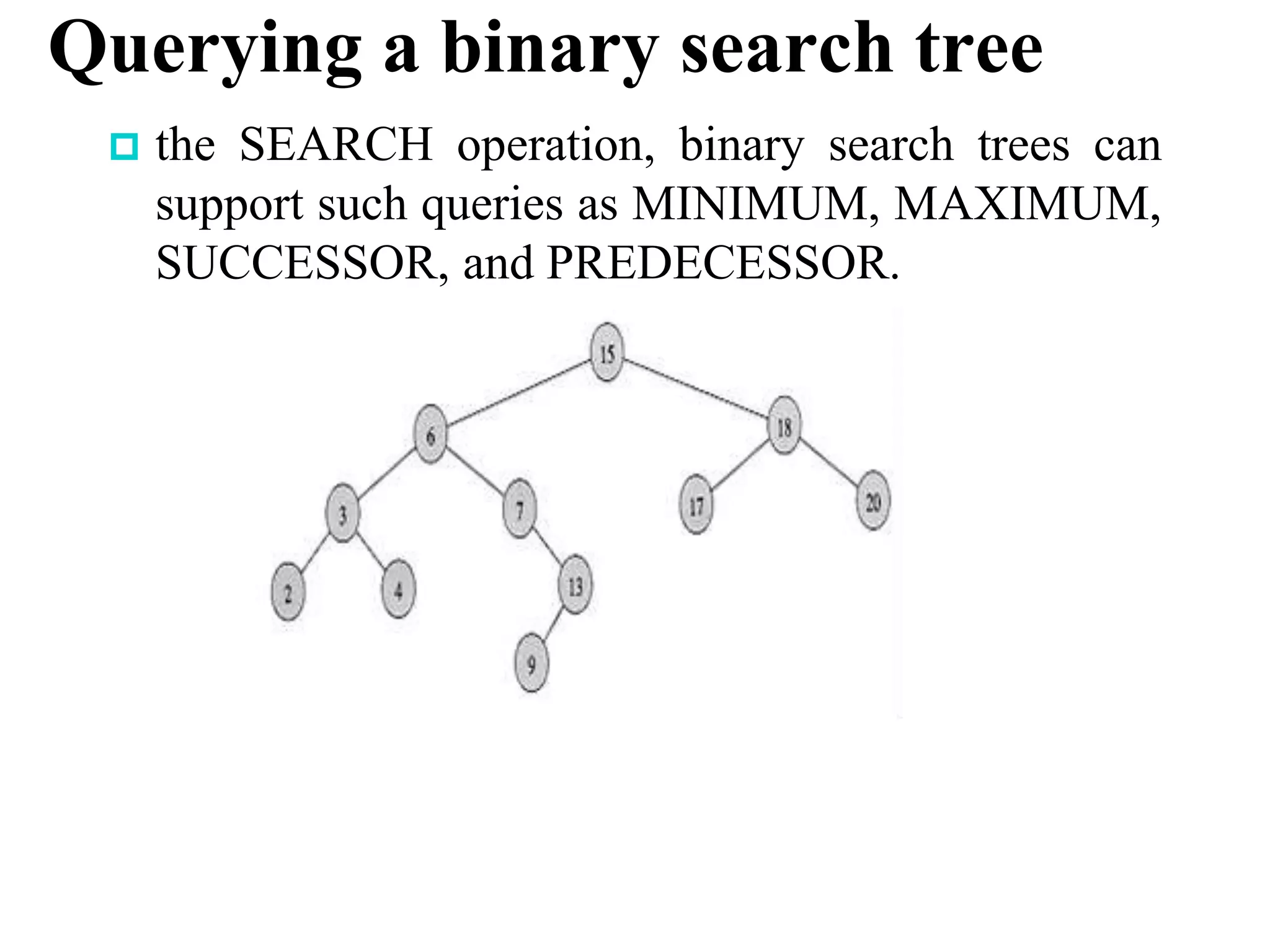 Querying a binary search tree
 the SEARCH operation, binary search trees can
support such queries as MINIMUM, MAXIMUM,
SUCCESSOR, and PREDECESSOR.
 
