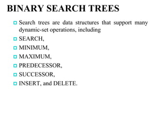 BINARY SEARCH TREES
 Search trees are data structures that support many
dynamic-set operations, including
 SEARCH,
 MINIMUM,
 MAXIMUM,
 PREDECESSOR,
 SUCCESSOR,
 INSERT, and DELETE.
 