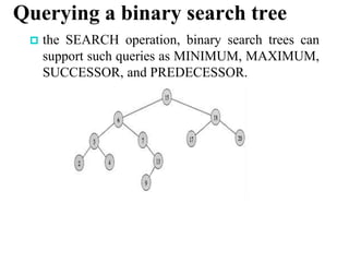 Querying a binary search tree
 the SEARCH operation, binary search trees can
support such queries as MINIMUM, MAXIMUM,
SUCCESSOR, and PREDECESSOR.
 