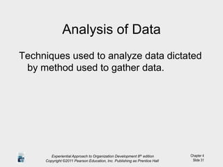Chapter 4
Slide 31
Analysis of Data
Techniques used to analyze data dictated
by method used to gather data.
Experiential Approach to Organization Development 8th edition
Copyright ©2011 Pearson Education, Inc. Publishing as Prentice Hall
 