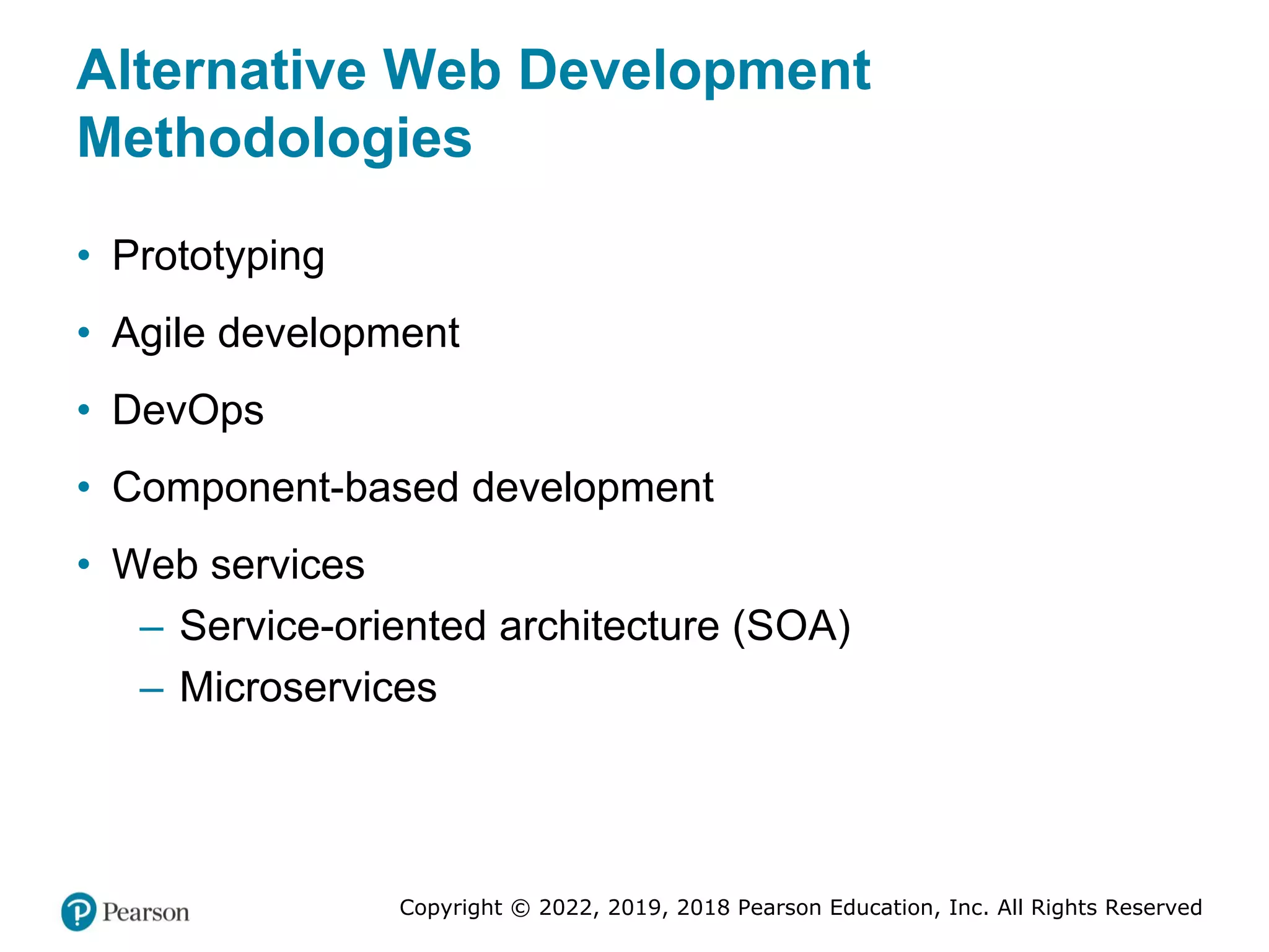 Copyright © 2022, 2019, 2018 Pearson Education, Inc. All Rights Reserved
Alternative Web Development
Methodologies
• Prototyping
• Agile development
• DevOps
• Component-based development
• Web services
– Service-oriented architecture (SOA)
– Microservices
 