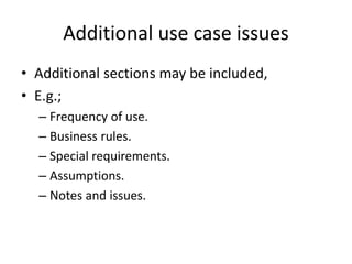 Additional use case issues
• Additional sections may be included,
• E.g.;
– Frequency of use.
– Business rules.
– Special requirements.
– Assumptions.
– Notes and issues.
 