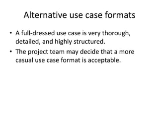 Alternative use case formats
• A full-dressed use case is very thorough,
detailed, and highly structured.
• The project team may decide that a more
casual use case format is acceptable.
 