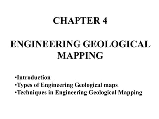 CHAPTER 4
ENGINEERING GEOLOGICAL
MAPPING
•Introduction
•Types of Engineering Geological maps
•Techniques in Engineering Geological Mapping
 