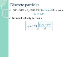 Discrete particles
iii. 500 - 1000 < Re< 200,000, Turbulent flow zone
𝐶𝑑 = 0.44
 Terminal velocity becomes
𝑣𝑡 = 1.74
𝑔(𝜌𝑝 − 𝜌)𝑑
𝜌
 