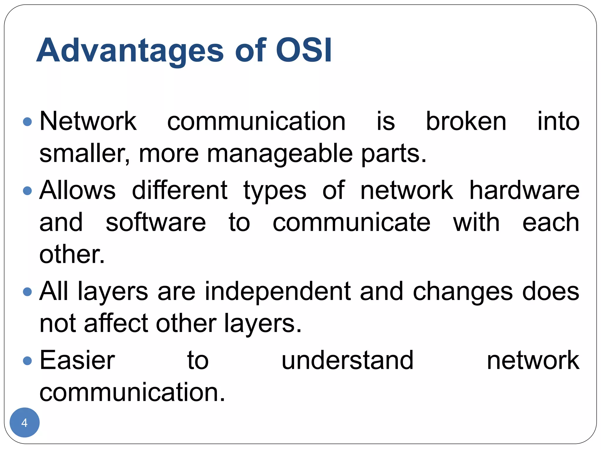 Advantages of OSI
4
 Network communication is broken into
smaller, more manageable parts.
 Allows different types of network hardware
and software to communicate with each
other.
 All layers are independent and changes does
not affect other layers.
 Easier to understand network
communication.
 
