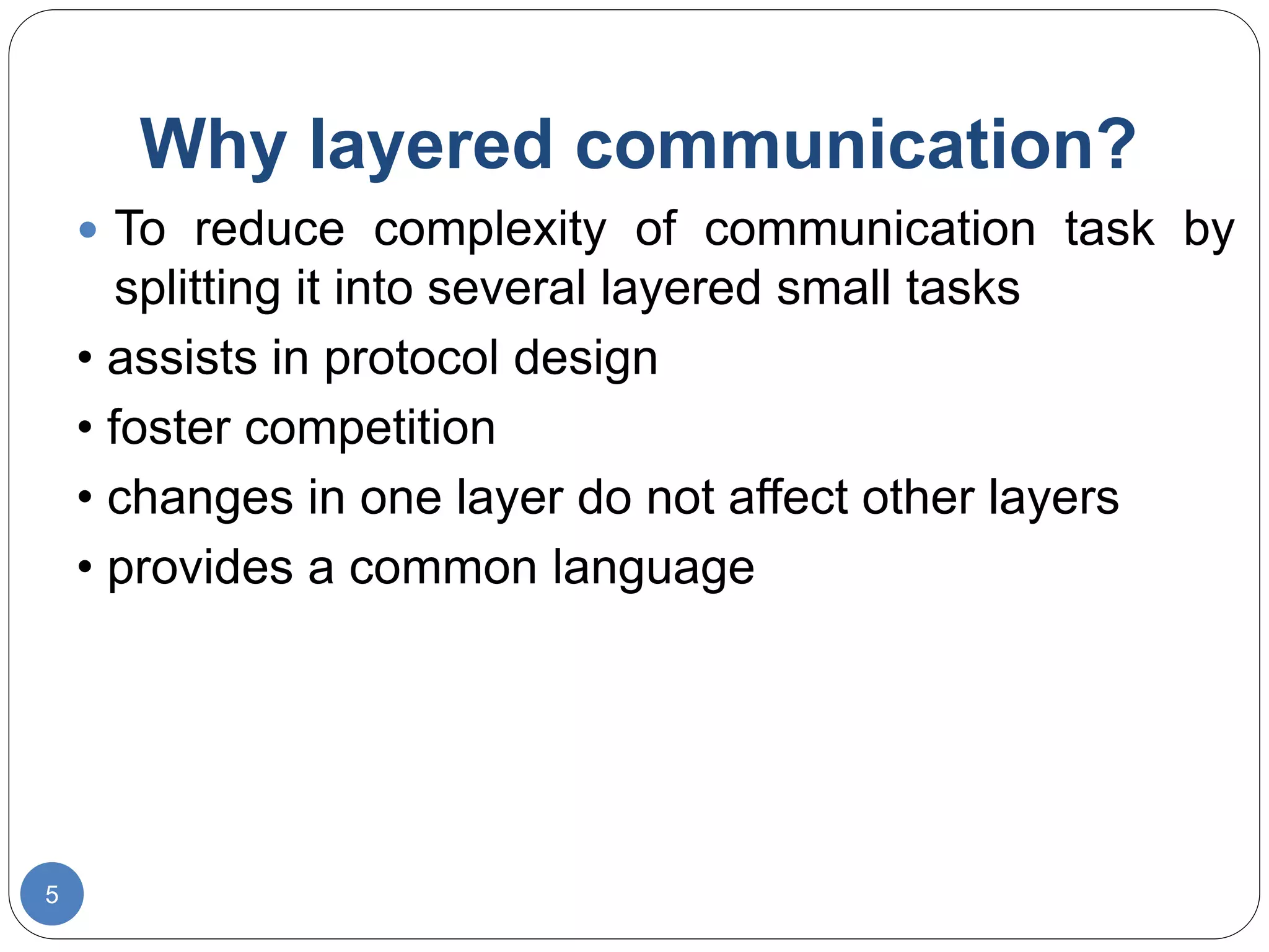 Why layered communication?
5
 To reduce complexity of communication task by
splitting it into several layered small tasks
• assists in protocol design
• foster competition
• changes in one layer do not affect other layers
• provides a common language
 