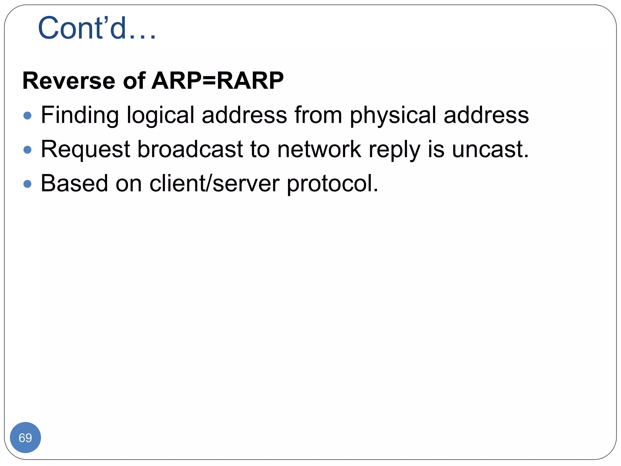 Cont’d…
69
Reverse of ARP=RARP
 Finding logical address from physical address
 Request broadcast to network reply is uncast.
 Based on client/server protocol.
 