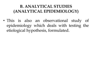 B. ANALYTICAL STUDIES
(ANALYTICAL EPIDEMIOLOGY)
• This is also an observational study of
epidemiology which deals with testing the
etiological hypothesis, formulated.
 