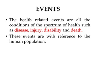 EVENTS
• The health related events are all the
conditions of the spectrum of health such
as disease, injury, disability and death.
• These events are with reference to the
human population.
 