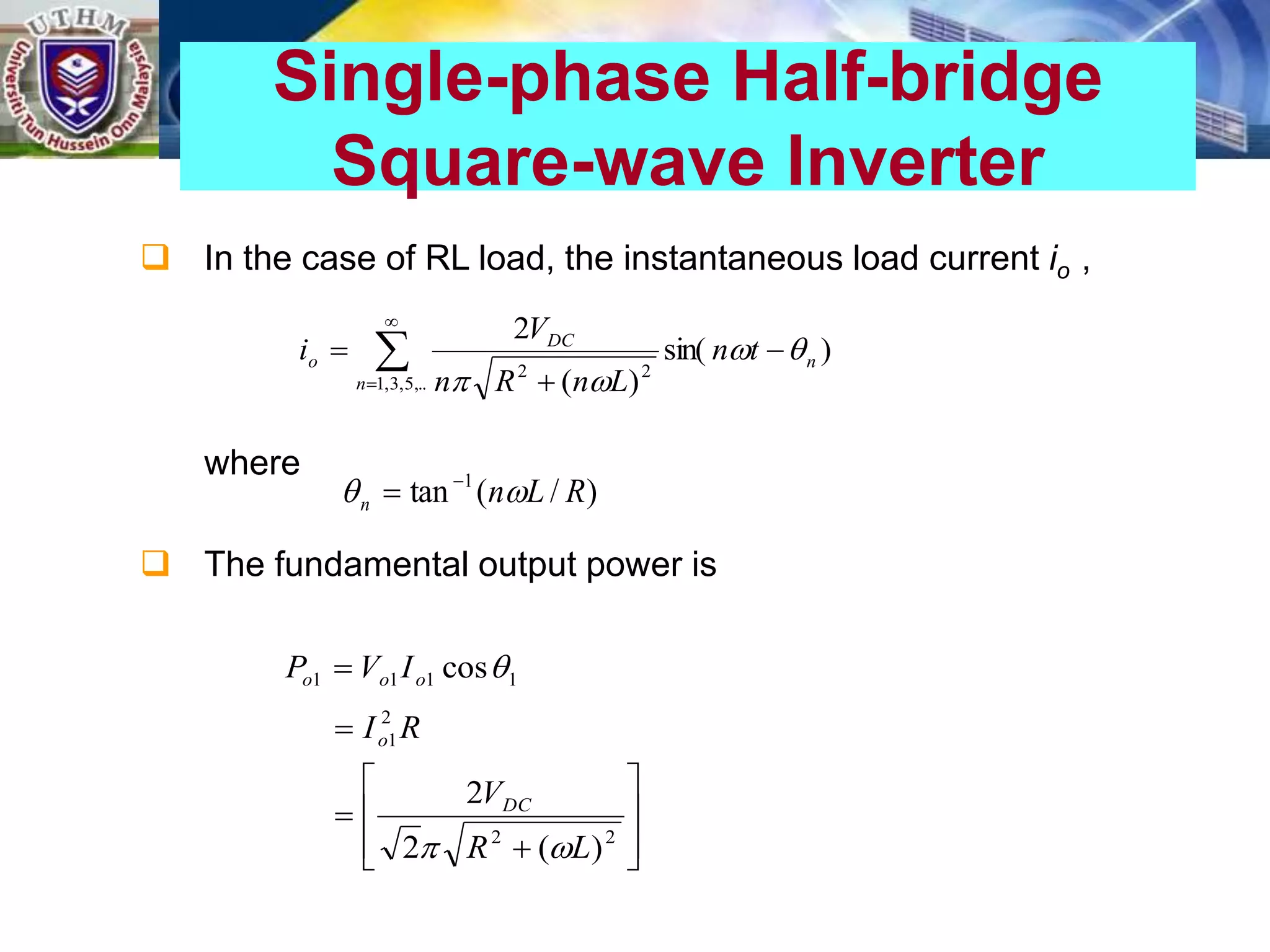  In the case of RL load, the instantaneous load current io ,
where
 The fundamental output power is
Single-phase Half-bridge
Square-wave Inverter






,..
5
,
3
,
1
2
2
)
sin(
)
(
2
n
n
DC
o t
n
L
n
R
n
V
i 



)
/
(
tan 1
R
L
n
n 
 













2
2
2
1
1
1
1
1
)
(
2
2
cos
L
R
V
R
I
I
V
P
DC
o
o
o
o



 