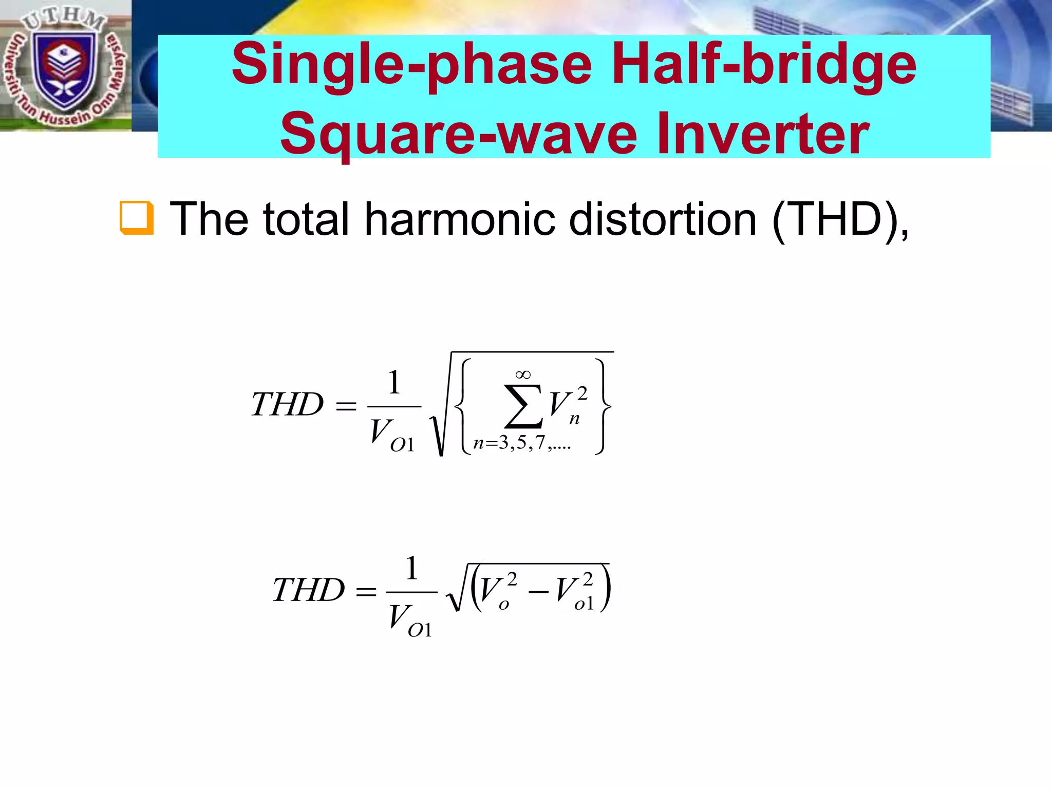  The total harmonic distortion (THD),
Single-phase Half-bridge
Square-wave Inverter






 

 ,....
7
,
5
,
3
2
1
1
n
n
O
V
V
THD
 
2
1
2
1
1
o
o
O
V
V
V
THD 

 