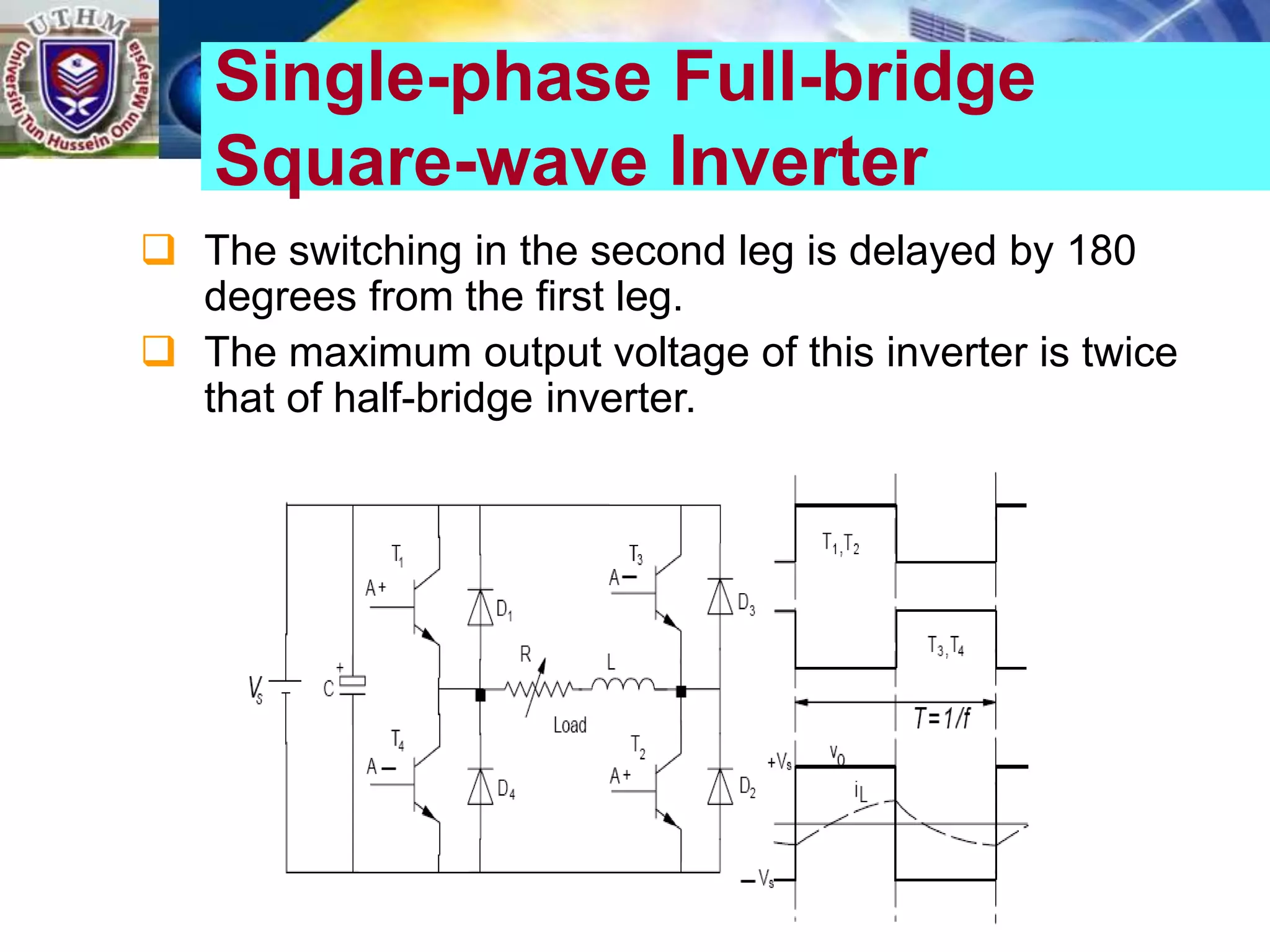  The switching in the second leg is delayed by 180
degrees from the first leg.
 The maximum output voltage of this inverter is twice
that of half-bridge inverter.
Single-phase Full-bridge
Square-wave Inverter
 