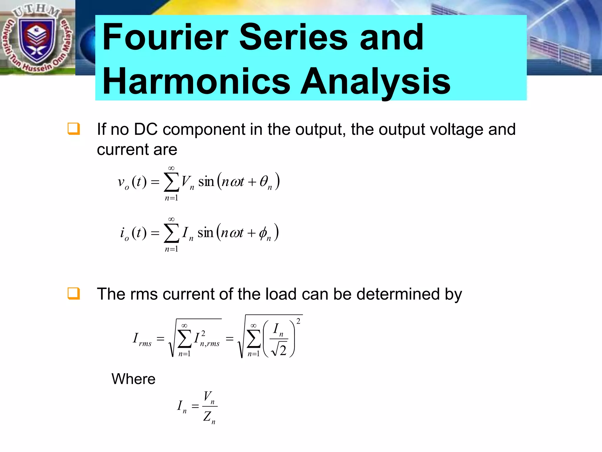  If no DC component in the output, the output voltage and
current are
 The rms current of the load can be determined by
Fourier Series and
Harmonics Analysis
 





1
sin
)
(
n
n
n
o t
n
V
t
v 

 





1
sin
)
(
n
n
n
o t
n
I
t
i 

2
1
1
2
,
2














n
n
n
rms
n
rms
I
I
I
Where
n
n
n
Z
V
I 
 