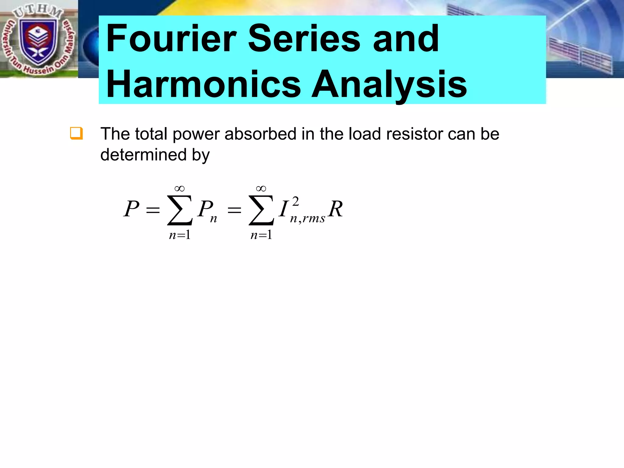  The total power absorbed in the load resistor can be
determined by
Fourier Series and
Harmonics Analysis








1
2
,
1 n
rms
n
n
n R
I
P
P
 