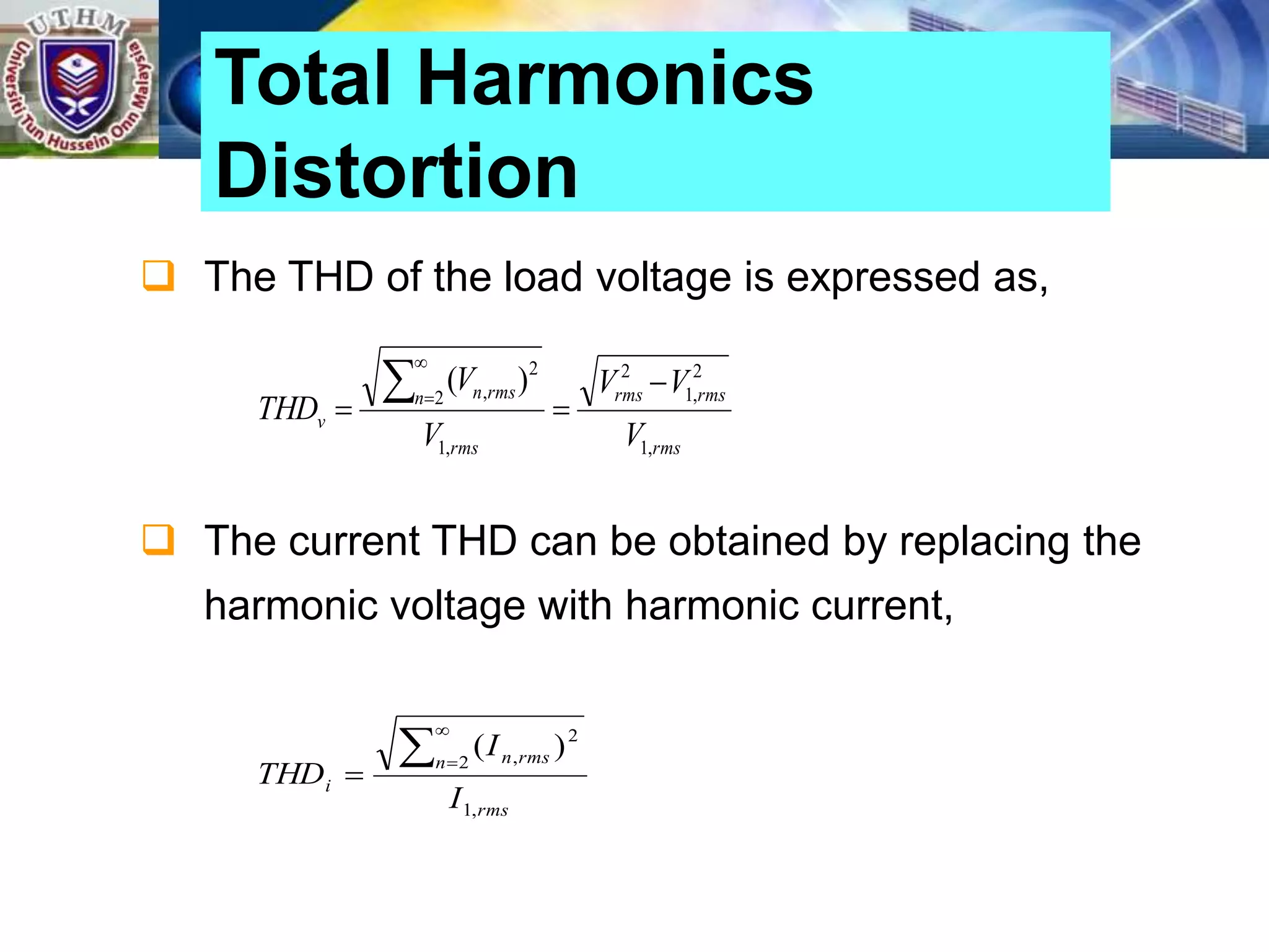  The THD of the load voltage is expressed as,
 The current THD can be obtained by replacing the
harmonic voltage with harmonic current,
Total Harmonics
Distortion
rms
rms
rms
rms
n rms
n
v
V
V
V
V
V
THD
,
1
2
,
1
2
,
1
2
2
, )
( 





rms
n rms
n
i
I
I
THD
,
1
2
2
, )
(




 