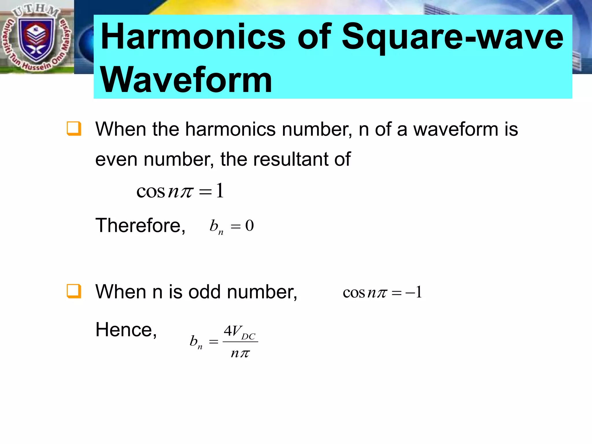 When the harmonics number, n of a waveform is
even number, the resultant of
Therefore,
 When n is odd number,
Hence,
Harmonics of Square-wave
Waveform
1
cos 

n
0

n
b
1
cos 


n

n
V
b DC
n
4

 