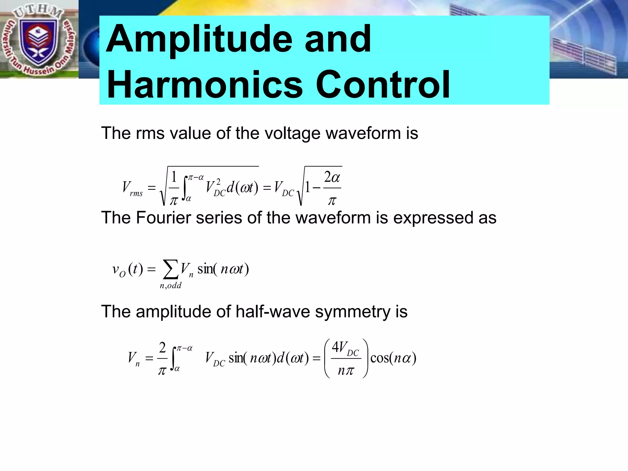 The rms value of the voltage waveform is
The Fourier series of the waveform is expressed as
The amplitude of half-wave symmetry is
Amplitude and
Harmonics Control







2
1
)
(
1 2


 

DC
DC
rms V
t
d
V
V


odd
n
n
O t
n
V
t
v
,
)
sin(
)
( 
)
cos(
4
)
(
)
sin(
2








n
n
V
t
d
t
n
V
V DC
DC
n 






 

 