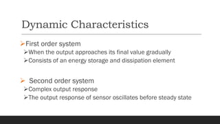 Dynamic Characteristics
➢First order system
➢When the output approaches its final value gradually
➢Consists of an energy storage and dissipation element
➢ Second order system
➢Complex output response
➢The output response of sensor oscillates before steady state
 