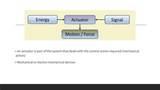 ➢An actuator is part of the system that deals with the control action required (mechanical
action)
➢Mechanical or electro-mechanical devices
 