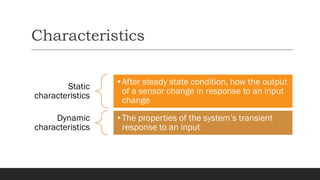 Characteristics
Static
characteristics
•After steady state condition, how the output
of a sensor change in response to an input
change
Dynamic
characteristics
•The properties of the system’s transient
response to an input
 