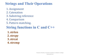 Ranjana Shevkar, Assistant Professor, Modern College
Ganeshkhind
Strings and Their Operations
1. Assignment
2. Catenation
3. Substring reference
4. Comparison
5. Pattern matching.
String functions in C and C++
1.strlen
2.strcpy
3.strcat
4.strcmp
 