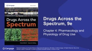 1
Raymond Goldberg and Pardess Mitchell, Drugs Across the Spectrum, 9th Edition. © 2024 Cengage. All Rights Reserved. May not be
scanned, copied or duplicated, or posted to a publicly accessible website, in whole or in part. 1
Drugs Across the
Spectrum, 9e
Chapter 4: Pharmacology and
Physiology of Drug Use
Raymond Goldberg and Pardess Mitchell, Drugs Across the Spectrum, 9th Edition. © 2024 Cengage. All Rights Reserved. May not be
scanned, copied or duplicated, or posted to a publicly accessible website, in whole or in part.
 