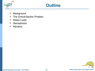 6.2 Silberschatz, Galvin and Gagne ©2018
Operating System Concepts – 10th Edition
Outline
 Background
 The Critical-Section Problem
 Mutex Locks
 Semaphores
 Monitors
 