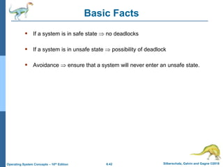 6.42 Silberschatz, Galvin and Gagne ©2018
Operating System Concepts – 10th Edition
Basic Facts
 If a system is in safe state  no deadlocks
 If a system is in unsafe state  possibility of deadlock
 Avoidance  ensure that a system will never enter an unsafe state.
 