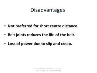 • Not preferred for short centre distance.
• Belt joints reduces the life of the belt.
• Loss of power due to slip and creep.
www.bookspar.com | Website for Students |
VTU NOTES | QUESTION PAPERS
23
 