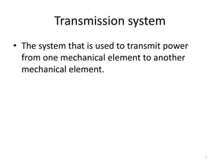 Transmission system
• The system that is used to transmit power
from one mechanical element to another
mechanical element.
4
 