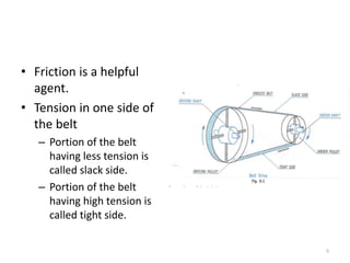 • Friction is a helpful
agent.
• Tension in one side of
the belt
– Portion of the belt
having less tension is
called slack side.
– Portion of the belt
having high tension is
called tight side.
8
 