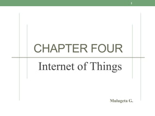 CHAPTER FOUR
Internet of Things
1
Mulugeta G..
 