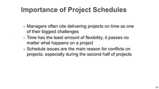  Managers often cite delivering projects on time as one
of their biggest challenges
 Time has the least amount of flexibility; it passes no
matter what happens on a project
 Schedule issues are the main reason for conflicts on
projects, especially during the second half of projects
29
 